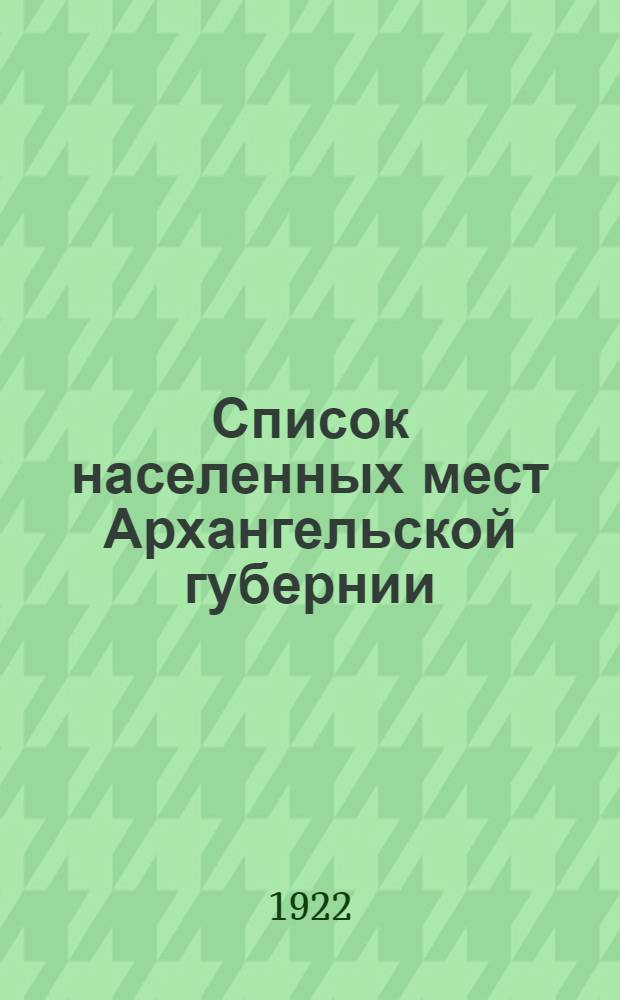 Список населенных мест Архангельской губернии : На 1-е мая 1922 г. : С прил. списков населенных мест Мурман. губ., Кем. уезд. Карел. труд. коммуны и Печер. уезда Обл. Коми (Зырян.)