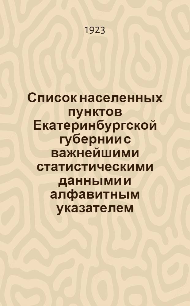Список населенных пунктов Екатеринбургской губернии с важнейшими статистическими данными и алфавитным указателем : Март 1923 г