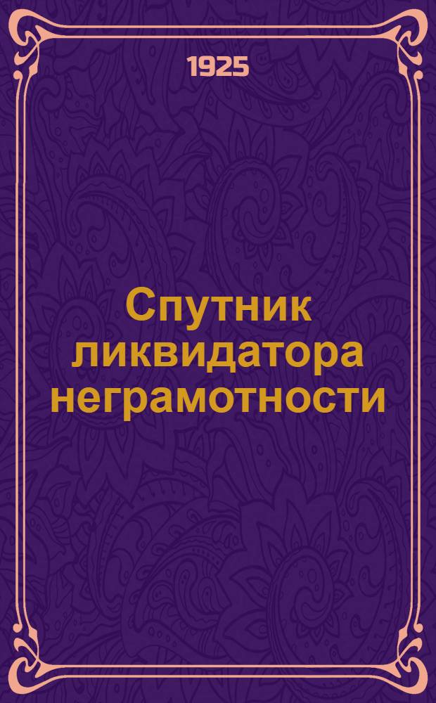 Спутник ликвидатора неграмотности : Практ. рук. по организац. и метод. вопр. ликвидации неграмотности и малограмотности