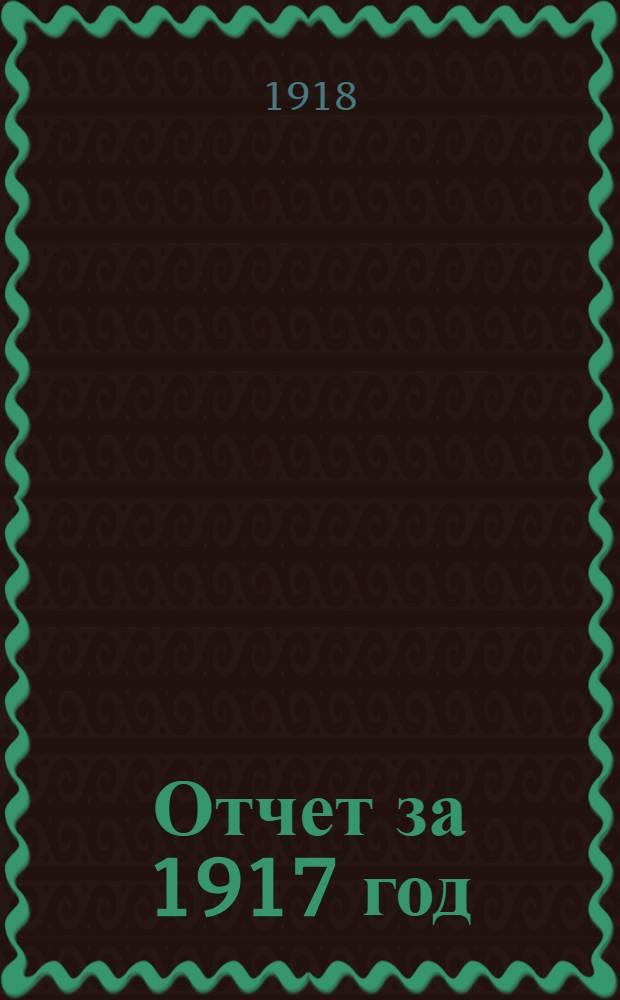 Отчет за 1917 год : Фин. отчет, докл. правл. и журн. общ. собр. уполномоченных 8-14 марта 1918 г