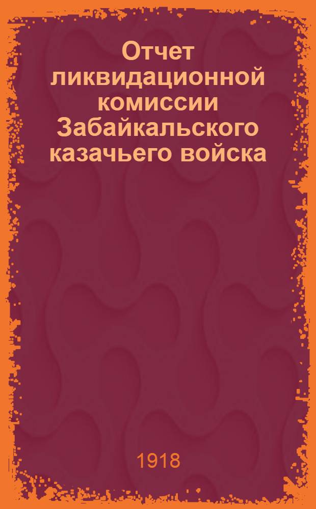 Отчет ликвидационной комиссии Забайкальского казачьего войска : Вып.1