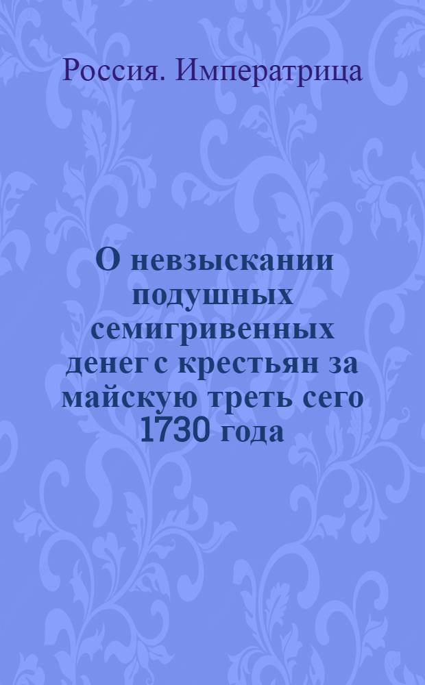 [О невзыскании подушных семигривенных денег с крестьян за майскую треть сего 1730 года, и собирании положенных с однодворцев и с прочих государственных крестьян по 4 гривны с души, по прежнему]