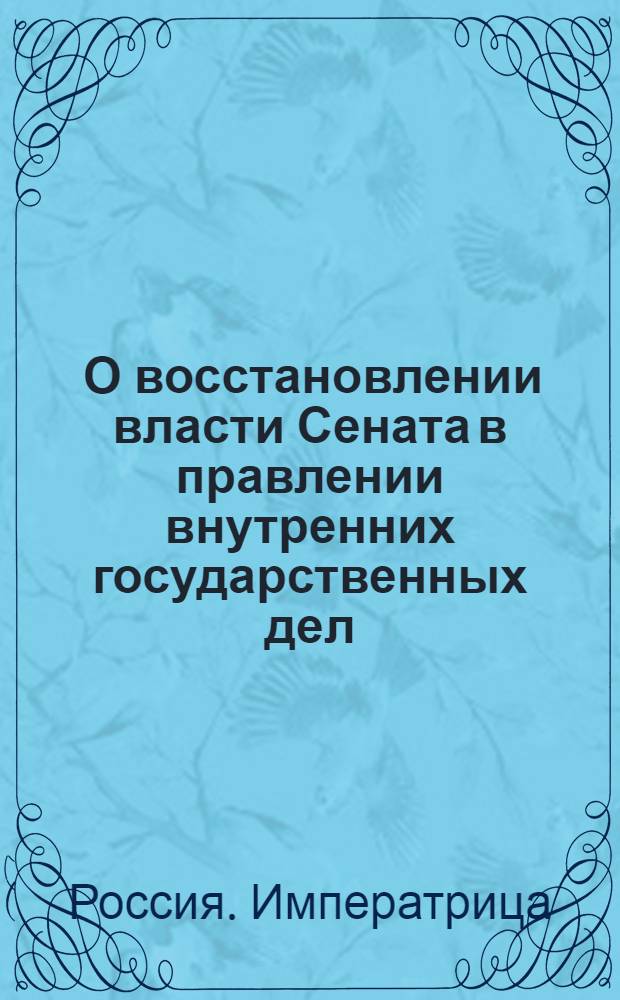 [О восстановлении власти Сената в правлении внутренних государственных дел; о сочинении реестра указам прежних царствований, которые пользе государственной противны; об уничтожении прежнего Кабинета, и об установлении нового при дворе ее императорского величества; об учреждении по прежнему в губерниях прокуроров, и об определении для управления иностранными делами канцлера]