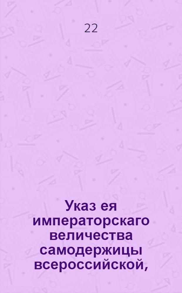 Указ ея императорскаго величества самодержицы всероссийской, : О неукрытии никому малороссиян в вечное холопство и о непринуждении их к вступлению в брак с крепостными женками и девками : Из Правительствующаго Сената объявляется во всенародное известие