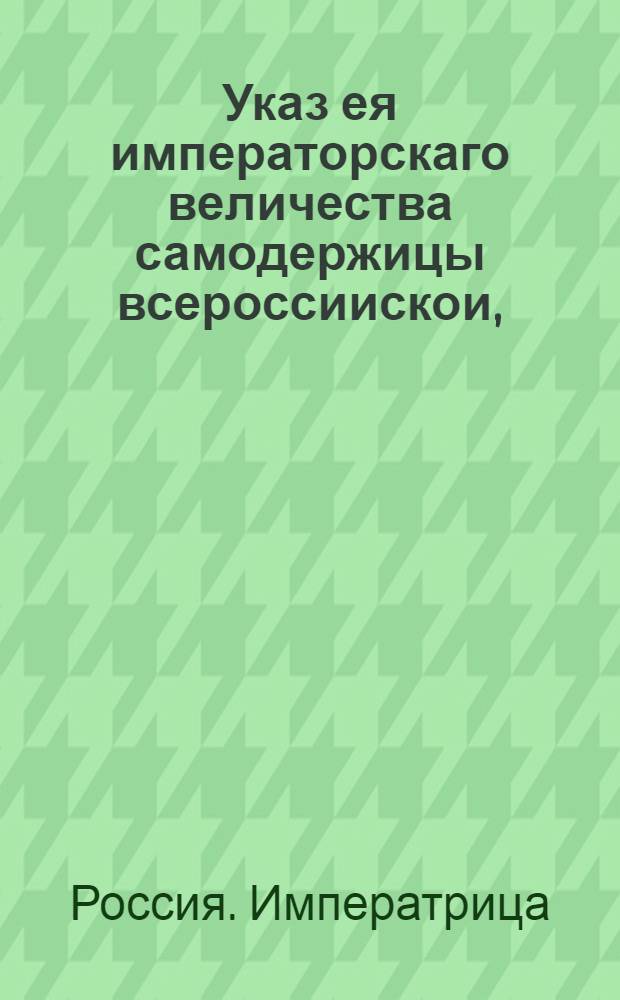 Указ ея императорскаго величества самодержицы всероссиискои, : О приеме серебряных монет с пленами и щербинами, как в казенные сборы, так и партикулярным людям бесспорно, и о произвождении следствия о фальшивых монетах по прежним указам : Из Правительствующаго Сената. Объявляется во всенародное известие