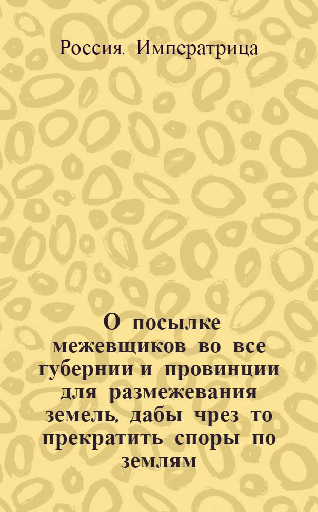 [О посылке межевщиков во все губернии и провинции для размежевания земель, дабы чрез то прекратить споры по землям]