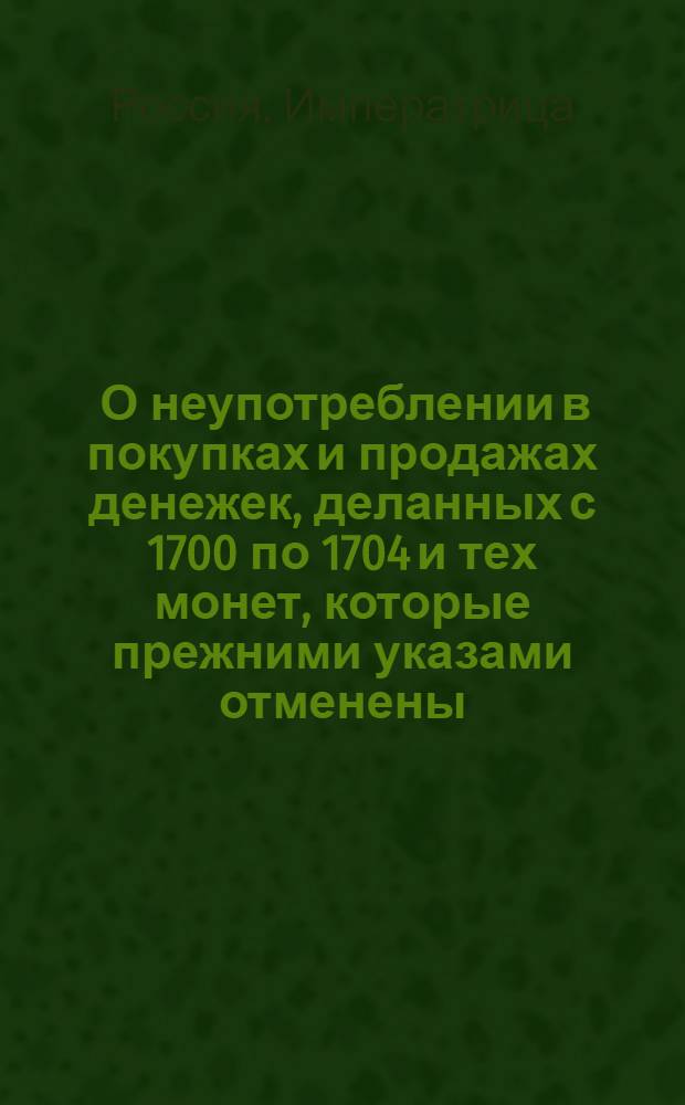 [О неупотреблении в покупках и продажах денежек, деланных с 1700 по 1704 и тех монет, которые прежними указами отменены; о позволении переделывать оные в посуду]