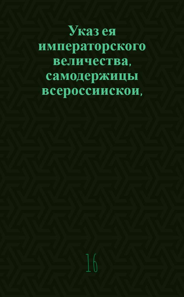 Указ ея императорского величества, самодержицы всероссиискои, : О подаче прошения в губернии о зачете рекрут, взятых поголовно из болверков : Из Правителствующаго Сената. Обьявляется во всенародное известие