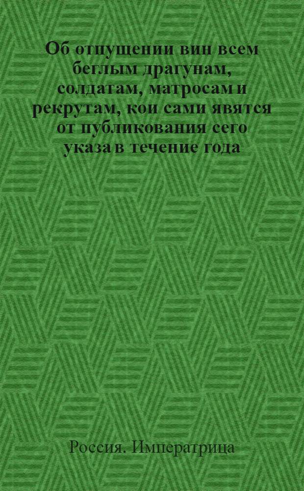 [Об отпущении вин всем беглым драгунам, солдатам, матросам и рекрутам, кои сами явятся от публикования сего указа в течение года]