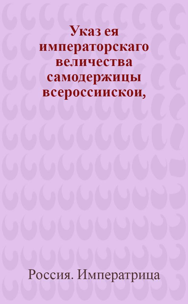 Указ ея императорскаго величества самодержицы всероссиискои, : О явке всем людям, подлежащим ревижской переписи, к назначенным для произведения оной генералам : Из Правительствующаго Сената, объявляется во всенародное известие