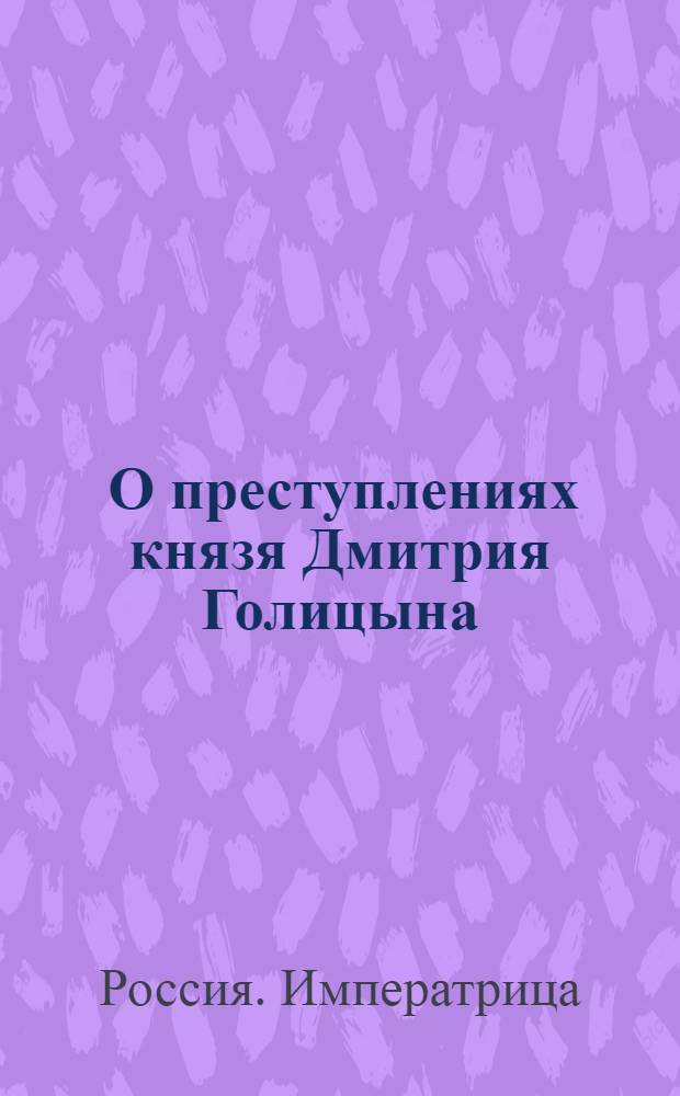 [О преступлениях князя Дмитрия Голицына; и о ссылке его за оныя в Шлиссельбург, с описанием в казну всего его движимого и недвижимого имущества]
