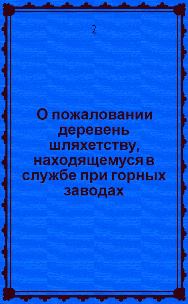 [О пожаловании деревень шляхетству, находящемуся в службе при горных заводах; о порядке наследования в сих деревнях, и о запрещении отчуждать их посторонним лицам, непринадлежащим к заводам]