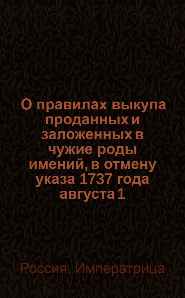 [О правилах выкупа проданных и заложенных в чужие роды имений, в отмену указа 1737 года августа 1]