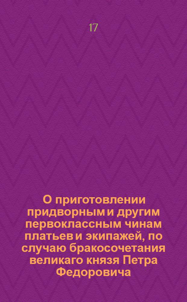 [О приготовлении придворным и другим первоклассным чинам платьев и экипажей, по случаю бракосочетания великаго князя Петра Федоровича]