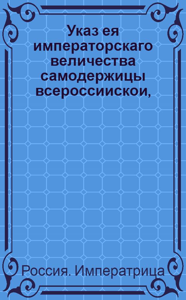 Указ ея императорскаго величества самодержицы всероссиискои, : О присылке в Сенат провинциальными канцеляриями взысканных за прописных душ накладных и штрафных денег, и о том, что впредь этих денег не присылать, так как присылка подушных денег переложена на помещиков : Из Правительствующаго Сената