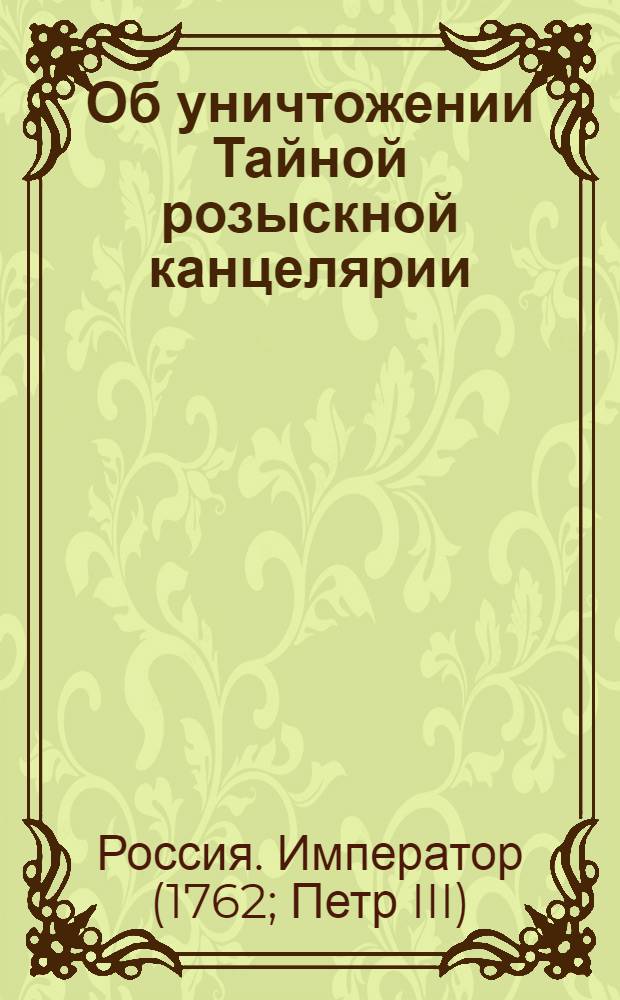 [Об уничтожении Тайной розыскной канцелярии]