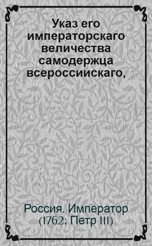 Указ его императорскаго величества самодержца всероссиискаго, : О рассылке указа от 25 декабря 1761 года о пожаловании графа И.И.Воронцова в сенаторы и генерал-поручики : Правительствующаго Сената из канторы