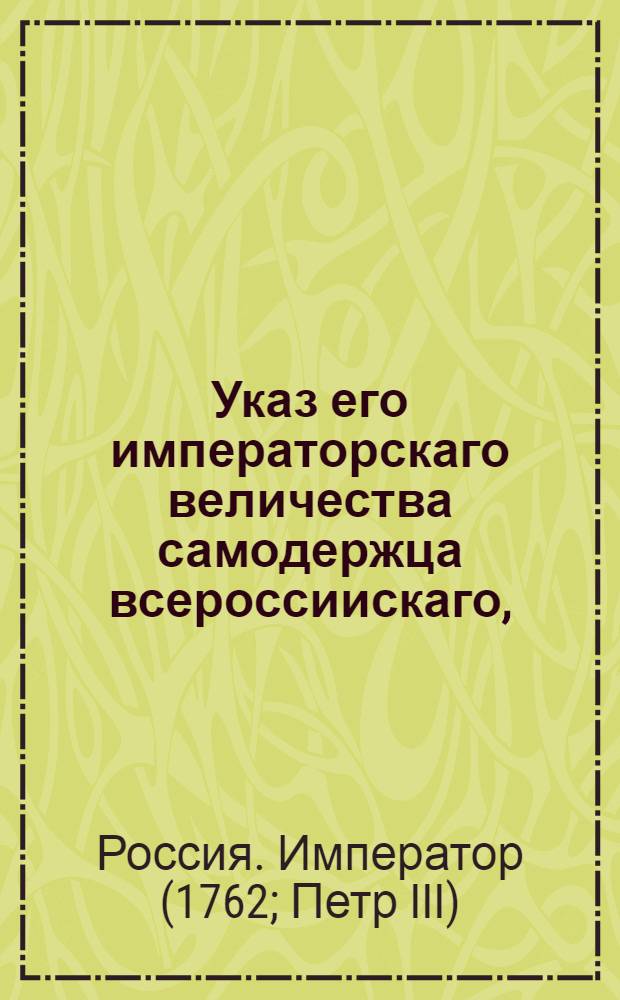 Указ его императорскаго величества самодержца всероссиискаго, : О рассылке сообщений из Печальной комиссии о трауре по кончине императрицы Елизаветы Петровны : Правительствующаго Сената из канторы
