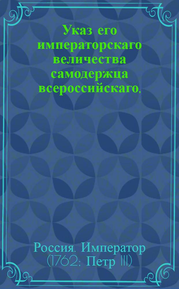Указ его императорскаго величества самодержца всероссийскаго, : О рассылке указов от 9 января 1762 года о пожаловании чинов : Из Правительствующаго Сената