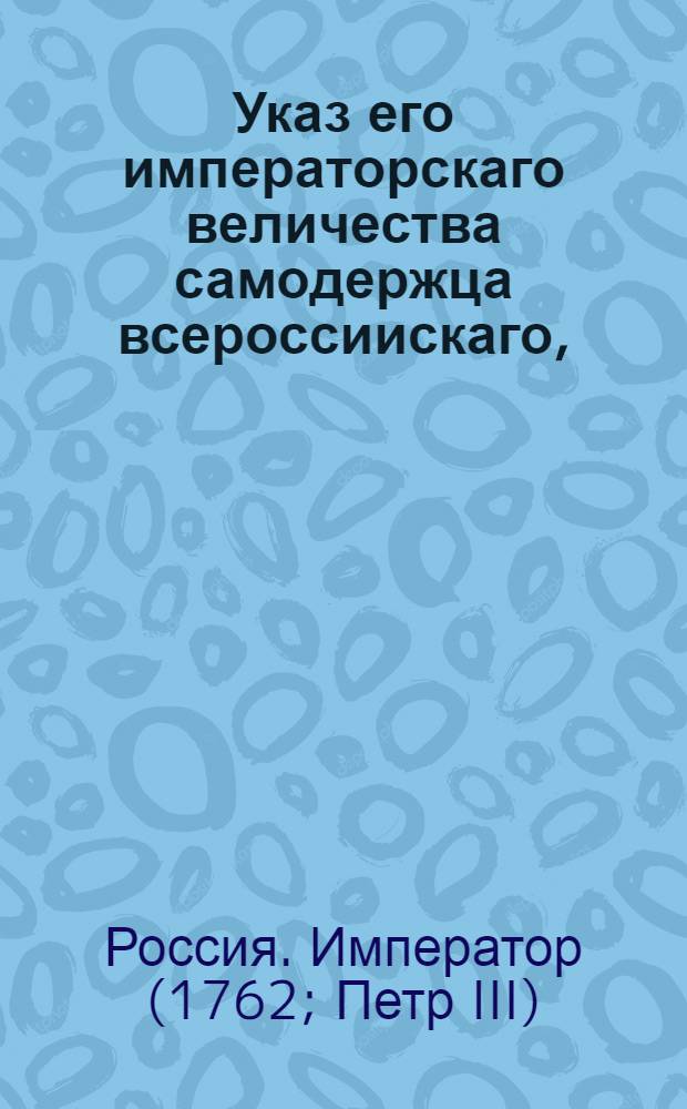 Указ его императорскаго величества самодержца всероссиискаго, : О рассылке указа от 28 января 1762 года об упразднении бывшей при дворе Конференции, и о передаче из оной дел в Сенат и в Иностранную коллегию : Правительствующаго Сената из канторы