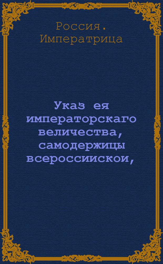 Указ ея императорскаго величества, самодержицы всероссиискои, : О рассылке указа об объявлении сведений о денежном имуществе, долгах и кредитах арестованных Б.Х. и И.Э.Миниха, А.И.Остермана, М.Г.Головкина и К.Л.Менгдена : Правительствующего Сената из Канторы