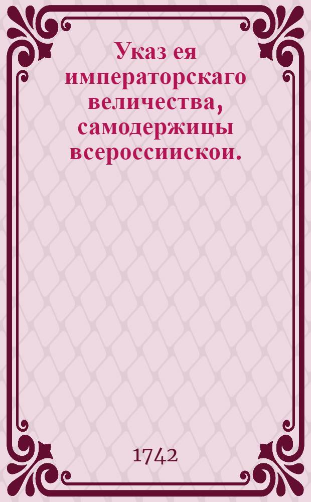 Указ ея императорскаго величества, самодержицы всероссиискои. : О рассылке указов о даче привиллегии дворянину Сердюкову и потомкам его на владение и содержание Вышневолоцких шлюзов и каналов, и о сборе с судов посаженных и прочих денег... : Из Правительствующаго Сената