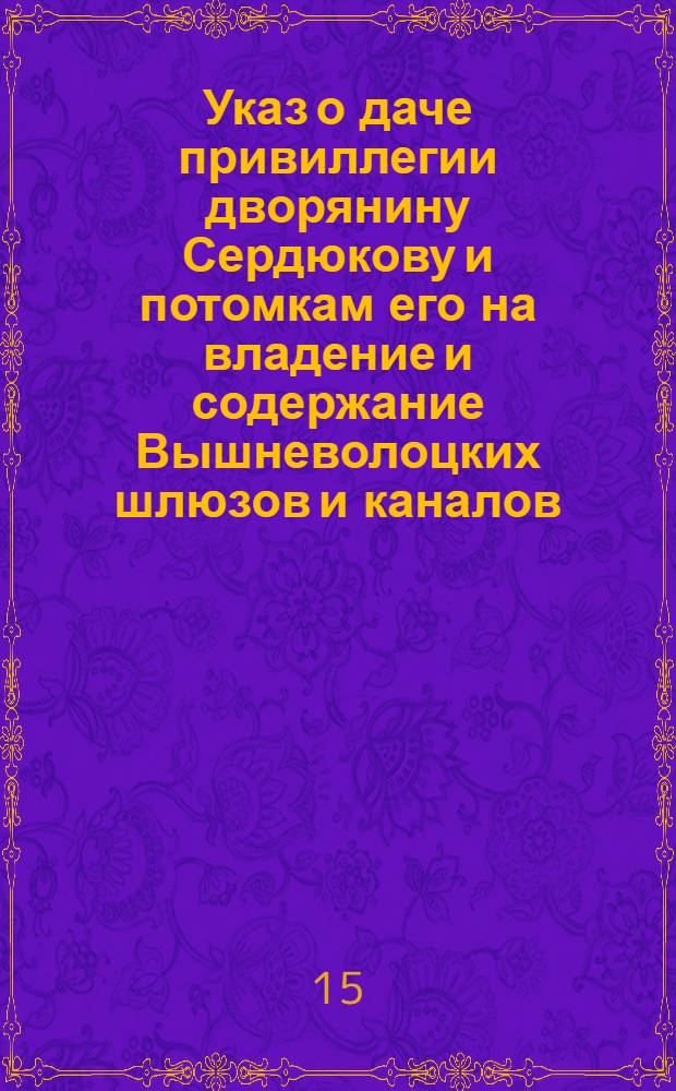 [Указ о даче привиллегии дворянину Сердюкову и потомкам его на владение и содержание Вышневолоцких шлюзов и каналов, и о сборе с судов посаженных и прочих денег...]