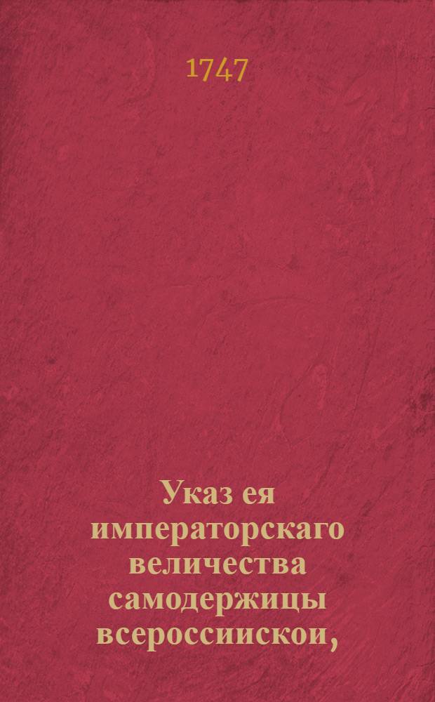 Указ ея императорскаго величества самодержицы всероссиискои, : О рассылке указа о писании в подушный оклад, состоящих на казенных и партикулярных заводах и фабриках мастеровых и работных людей и о счислении их всех в одном семигривенном окладе : Из Правительствующаго Сената
