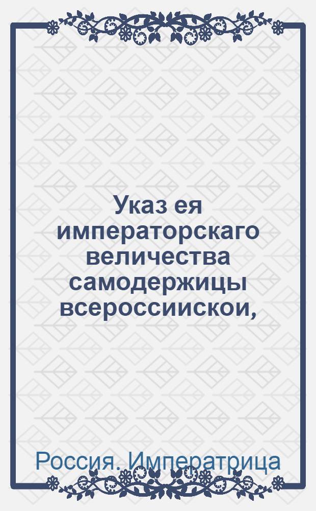 Указ ея императорскаго величества самодержицы всероссиискои, : О рассылке указа о письме векселей и о переводе на оные казеных денег по силе Вексельного устава : Из Правительствующаго Сената