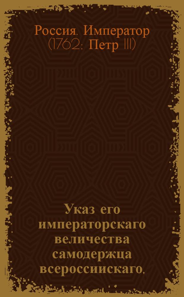 Указ его императорскаго величества самодержца всероссиискаго, : О рассылке указа от 9 марта 1762 г. о возвращении чинов Лестоку, Миниху и Василию Стрешневу : Правительствующаго Сената из канторы