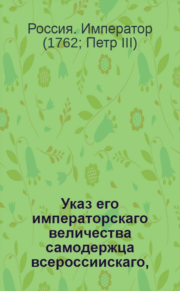 Указ его императорскаго величества самодержца всероссиискаго, : О рассылке указа от 5 марта 1762 г. о пожаловании на свободные вакансии : Правительствующаго Сената из канторы