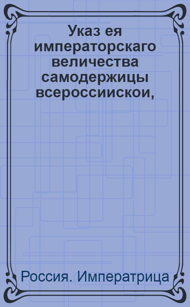 Указ ея императорскаго величества самодержицы всероссиискои, : О рассылке указа о запрещении мужу при живой жене, а жене при живом муже брать указныя части из имения, принадлежащего тому или другому : Из Правительствующаго Сената