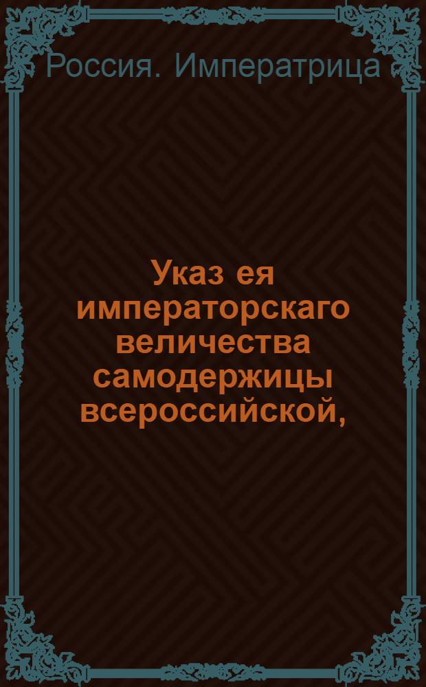 Указ ея императорскаго величества самодержицы всероссийской, : О рассылке указа об исполнении всеми присутственными местами требований следственной комиссии, учрежденной в Москве по делу о найденных в московских сурожских рядах и в других городах неявленных товарах : Правительствующаго Сената из канторы