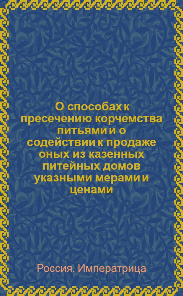 [О способах к пресечению корчемства питьями и о содействии к продаже оных из казенных питейных домов указными мерами и ценами ]