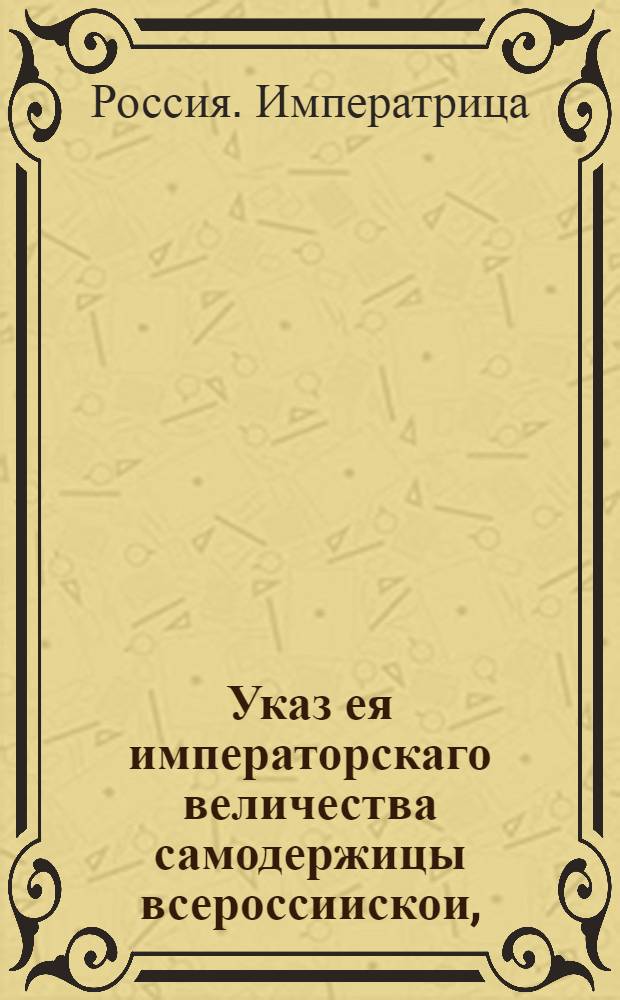 Указ ея императорскаго величества самодержицы всероссиискои, : О построении барок и судов, которые имеют следовать к С.-Петербургу Ладожским каналом с казенными и партикулярными припасами и с товаром, не шире четырех сажен, и чтобы оные не брали воды больше полтора аршина : Из Правительствующаго Сената объявляется во всенародное известие