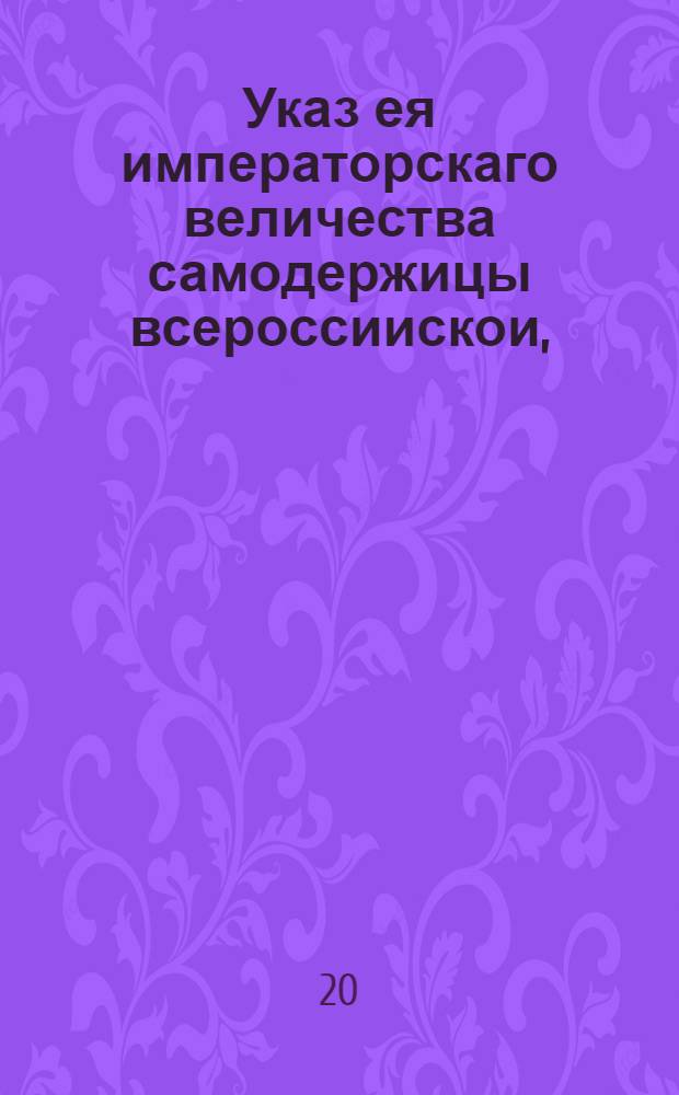Указ ея императорскаго величества самодержицы всероссиискои, : О позволении помещикам для домового своего расхода в С.-Петербург, в Москву и в прочие места, где жительство иметь будут, провозить вино, выкуренное в заклейменных кубах : Из Правительствующаго Сената, объявляется во всенародное известие