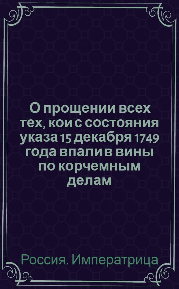 [О прощении всех тех, кои с состояния указа 15 декабря 1749 года впали в вины по корчемным делам, и о правилах искоренения корчемств]