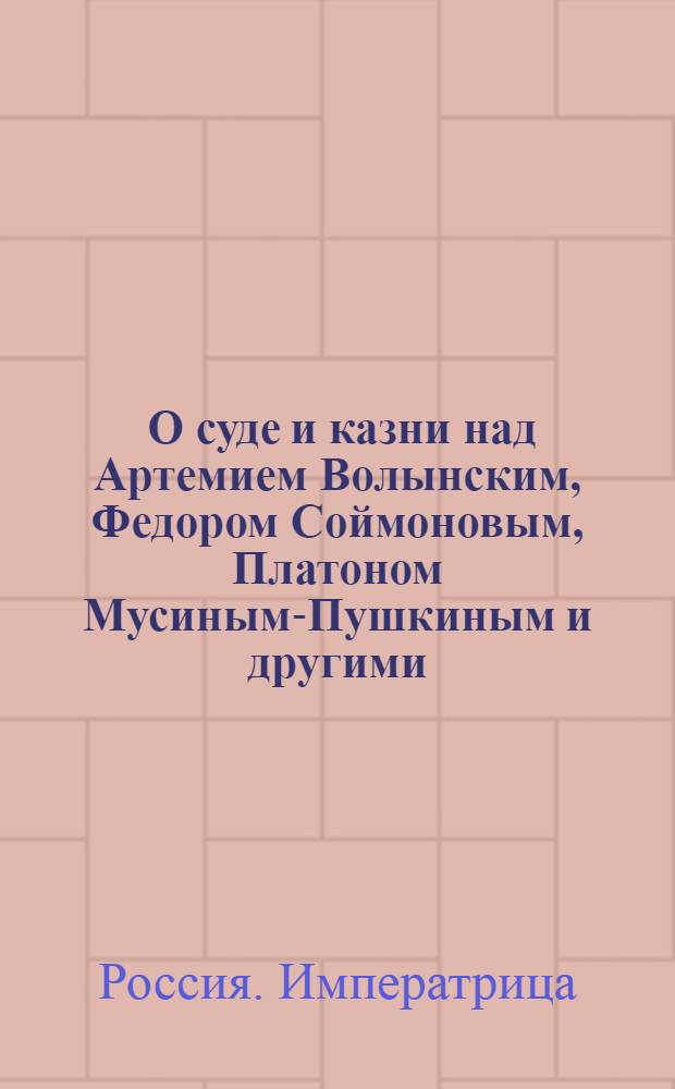 [О суде и казни над Артемием Волынским, Федором Соймоновым, Платоном Мусиным-Пушкиным и другими]