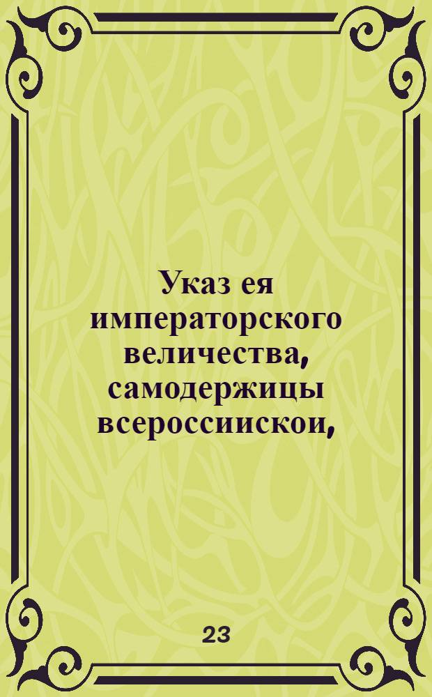 Указ ея императорского величества, самодержицы всероссиискои, : О перемене во всех городах воевод чрез два года, о приезде им с росписными и счетными книгами в Сенат и об определении вновь воеводами тех из них, на которых в течении года после смены жалоб не последует : Обьявляется во всенародное известие