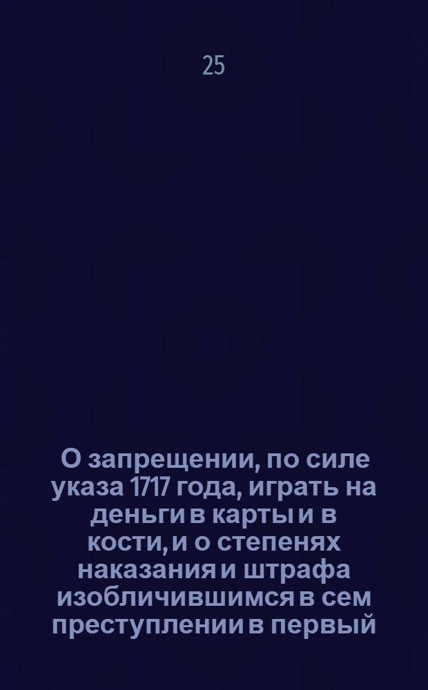 [О запрещении, по силе указа 1717 года, играть на деньги в карты и в кости, и о степенях наказания и штрафа изобличившимся в сем преступлении в первый, во второй и в третий раз] : Указ Анны Ивановны от 23 янв. 1733 г.