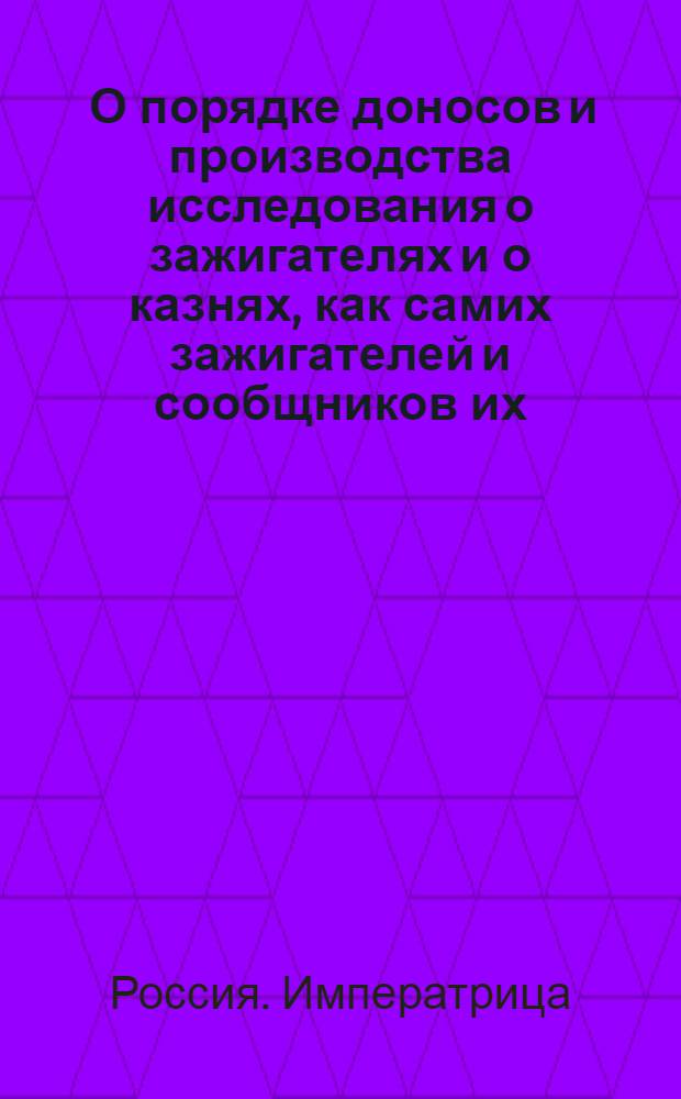 [О порядке доносов и производства исследования о зажигателях и о казнях, как самих зажигателей и сообщников их, так и тех, которые, ведая о намерении их, не донесут, или похваляются таким злодейством, хотя бы и не совершили оного] : Указ Анны Ивановны от 30 сент. 1737 г.