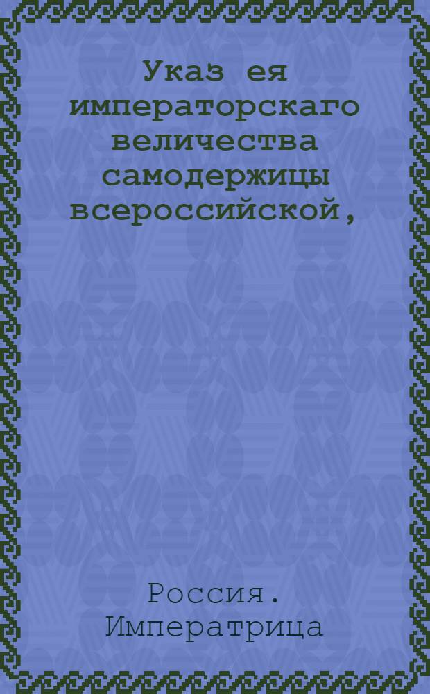 Указ ея императорскаго величества самодержицы всероссийской, : О писании в крепостях настоящей цены имения, под опасением взыскания двойных пошлин за утайку оной : Из Правительствующаго Сената, объявляется во всенародное известие