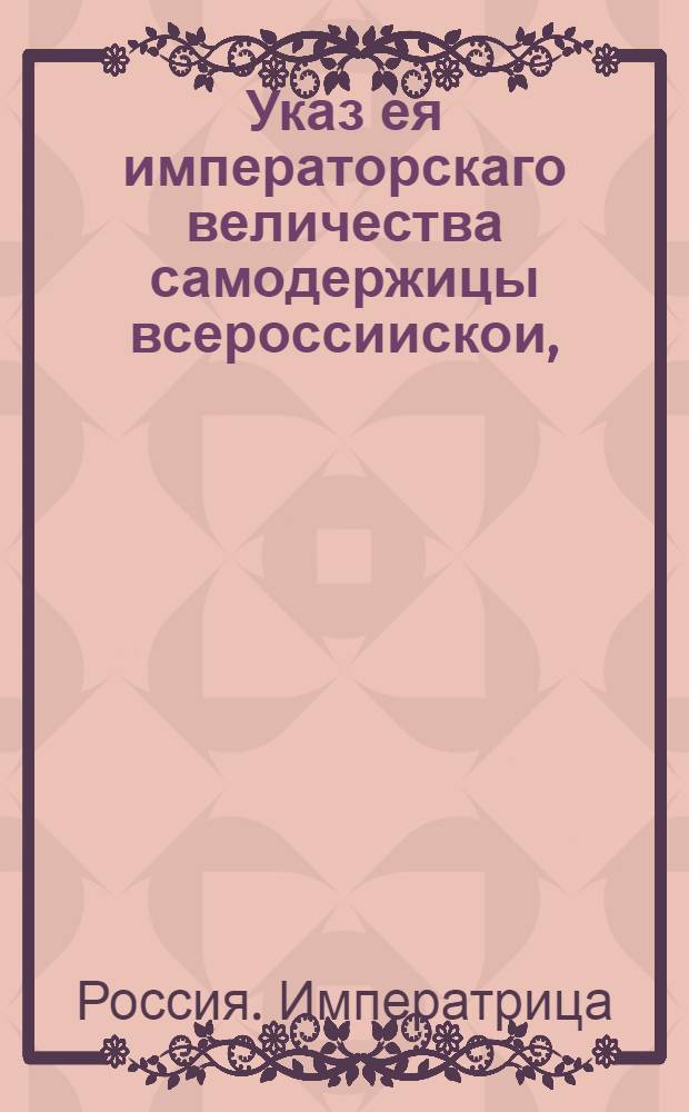 Указ ея императорскаго величества самодержицы всероссиискои, : О рассылке указа о намерении императрицы переехать в декабре месяце из С.-Петербурга в Москву; об отправлении, вследствии этого, туда же Сената, Синода, коллегий и канцелярий, о заготовлении по означенному тракту подвод и об исправлении дорог и путевых дворцов : Из Правительствующаго Сената