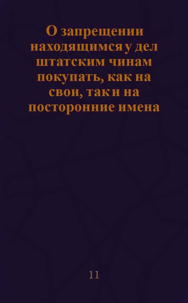 [О запрещении находящимся у дел штатским чинам покупать, как на свои, так и на посторонние имена, деревни, земли и прочее, в тех городах и уездах, где кто из них к делам определены; о неписании им никаких крепостей и домовых заемных писем; о недозволении им покупать деревень на имена жен и детей своих; о позволении писать купчии и закладные на такие имения, кои находятся в других губерниях или уездах] : Именной указ Анны Ивановны, данный Сенату 23 июня 1740 г.