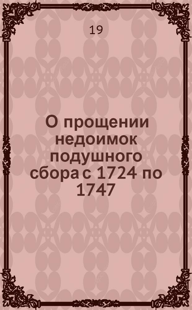 [О прощении недоимок подушного сбора с 1724 по 1747; о возвращении имений, описанных по сему недобору, буде оные не пожалованы другим и не проданы]