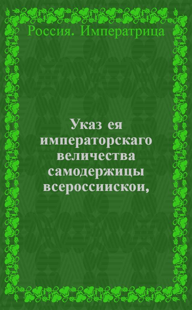 Указ ея императорскаго величества самодержицы всероссиискои, : О сборах кабацких за вино и водки, пиво и мед : Из Государственнои Камор колегии, объявляется во всенародное известие