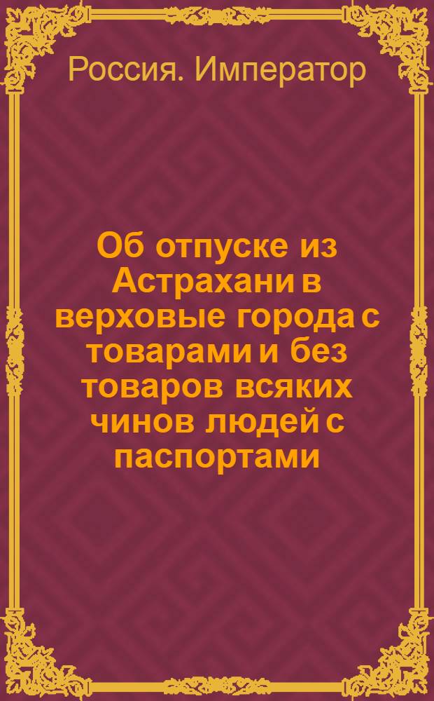 [Об отпуске из Астрахани в верховые города с товарами и без товаров всяких чинов людей с паспортами]