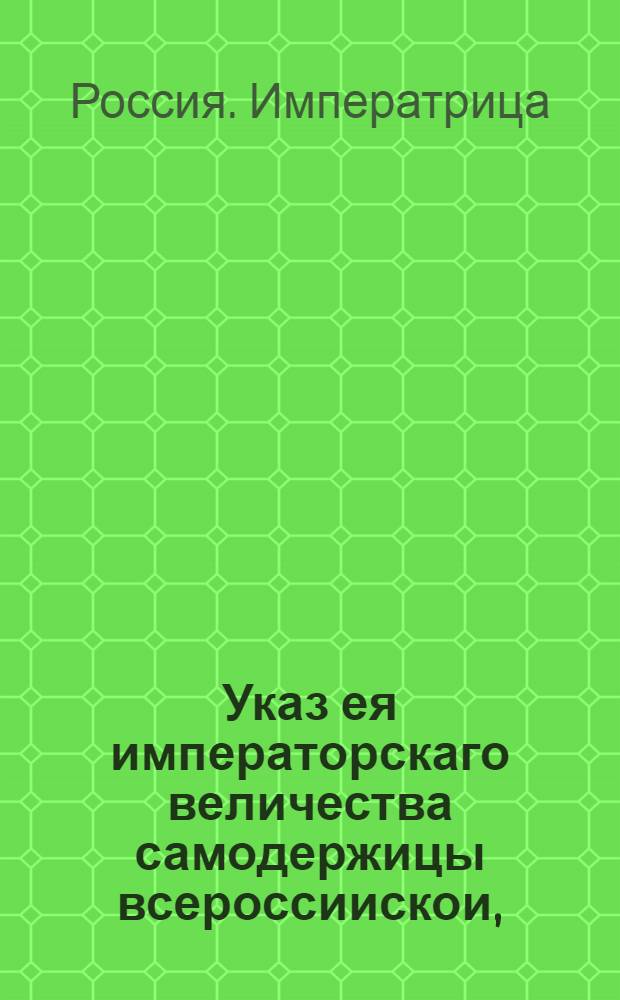 Указ ея императорскаго величества самодержицы всероссиискои, : О проведении торгов для желающих взять на откуп кабацкие, канцелярские и другие сборы : Из Государственнои Камор коллегии. Объявляется во всенародное известие