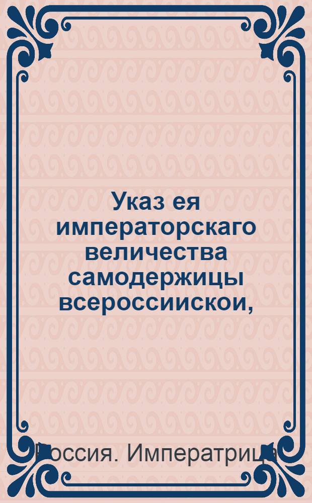 Указ ея императорскаго величества самодержицы всероссиискои, : О рассылке указа Екатерины II от 11 июля 1762 года о платеже прогонных денег за ямские и почтовые подводы против прежнего вдвое, впредь до указа : Правительствующаго Сената из Канторы