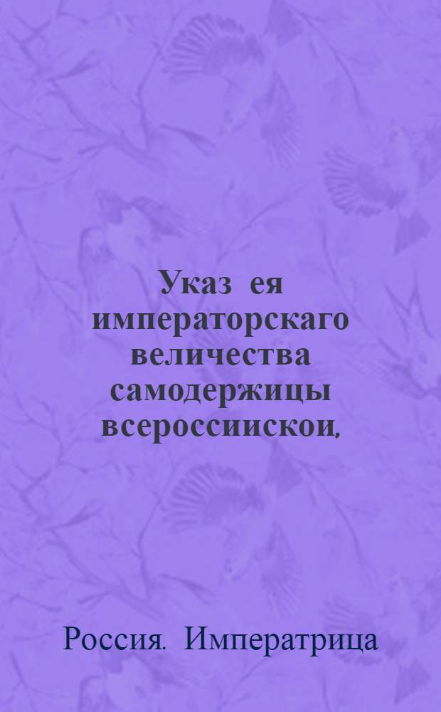 Указ ея императорскаго величества самодержицы всероссиискои, : О продаже казенных засек и порожних земель с публичного торга : Из Правительствующаго Сената, объявляется во всенародное известие